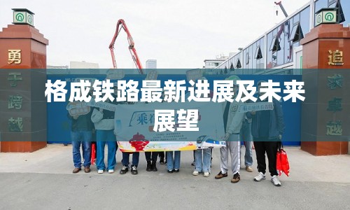 格成鐵路最新進(jìn)展及未來(lái)展望