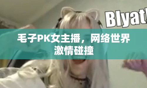 毛子PK女主播，網(wǎng)絡(luò)世界激情碰撞