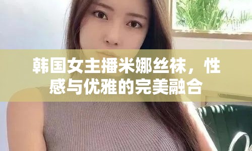 韓國女主播米娜絲襪，性感與優(yōu)雅的完美融合