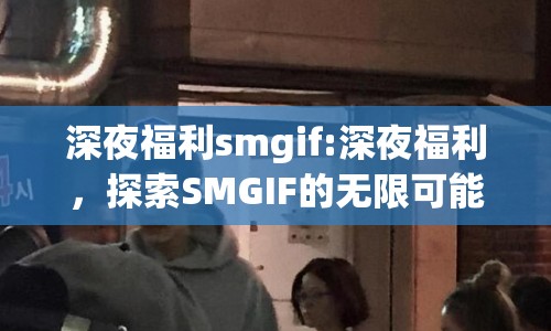 深夜福利smgif:深夜福利，探索SMGIF的無限可能