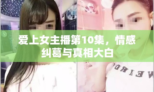愛(ài)上女主播第10集，情感糾葛與真相大白