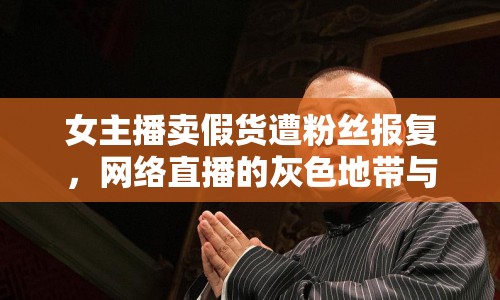 女主播賣假貨遭粉絲報(bào)復(fù)，網(wǎng)絡(luò)直播的灰色地帶與道德底線