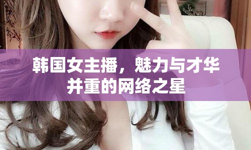 韓國女主播，魅力與才華并重的網(wǎng)絡(luò)之星