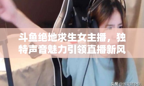 斗魚絕地求生女主播，獨特聲音魅力引領直播新風尚