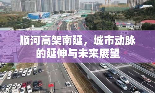 順河高架南延，城市動(dòng)脈的延伸與未來(lái)展望