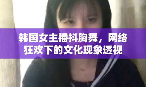 韓國女主播抖胸舞，網(wǎng)絡(luò)狂歡下的文化現(xiàn)象透視