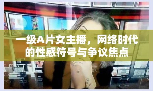 一級(jí)A片女主播，網(wǎng)絡(luò)時(shí)代的性感符號(hào)與爭(zhēng)議焦點(diǎn)