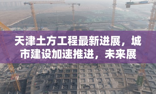 天津土方工程最新進(jìn)展，城市建設(shè)加速推進(jìn)，未來展望令人期待