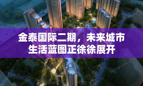 金泰國際二期，未來城市生活藍圖正徐徐展開