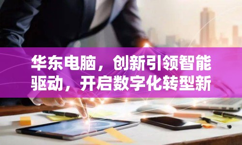 華東電腦，創(chuàng)新引領(lǐng)智能驅(qū)動，開啟數(shù)字化轉(zhuǎn)型新篇章