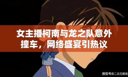 女主播柯南與龍之隊意外撞車，網(wǎng)絡(luò)盛宴引熱議