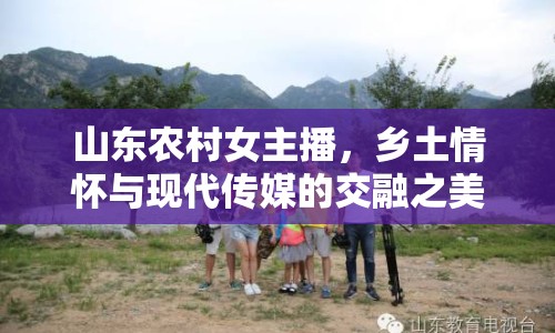 山東農(nóng)村女主播，鄉(xiāng)土情懷與現(xiàn)代傳媒的交融之美