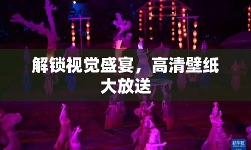 解鎖視覺盛宴，高清壁紙大放送