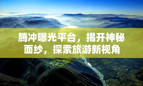 騰沖曝光平臺(tái)，揭開(kāi)神秘面紗，探索旅游新視角