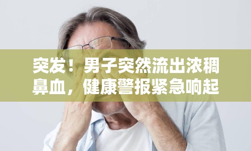 突發(fā)！男子突然流出濃稠鼻血，健康警報(bào)緊急響起