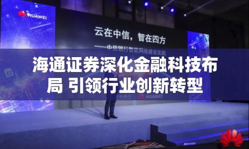 海通證券深化金融科技布局 引領(lǐng)行業(yè)創(chuàng)新轉(zhuǎn)型