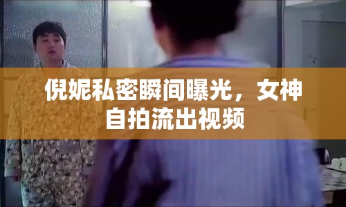 倪妮私密瞬間曝光，女神自拍流出視頻