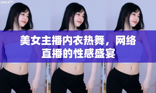 美女主播內(nèi)衣熱舞，網(wǎng)絡(luò)直播的性感盛宴