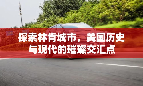 探索林肯城市，美國歷史與現(xiàn)代的璀璨交匯點