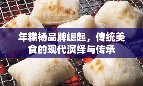年糕楊品牌崛起，傳統(tǒng)美食的現(xiàn)代演繹與傳承