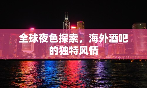 全球夜色探索，海外酒吧的獨(dú)特風(fēng)情