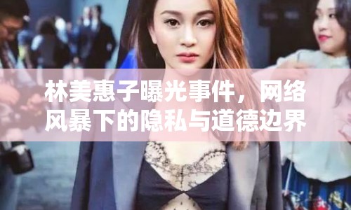 林美惠子曝光事件，網(wǎng)絡(luò)風(fēng)暴下的隱私與道德邊界挑戰(zhàn)