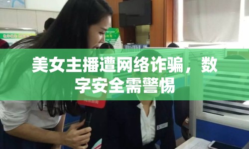 美女主播遭網(wǎng)絡(luò)詐騙，數(shù)字安全需警惕