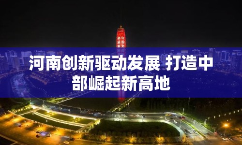 河南創(chuàng)新驅(qū)動(dòng)發(fā)展 打造中部崛起新高地
