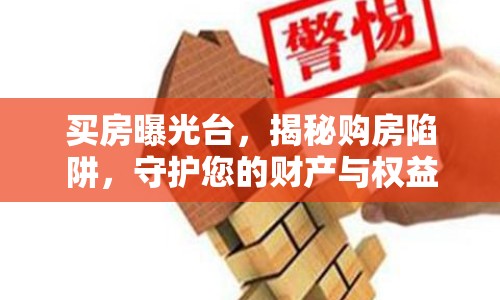 買房曝光臺，揭秘購房陷阱，守護您的財產(chǎn)與權(quán)益