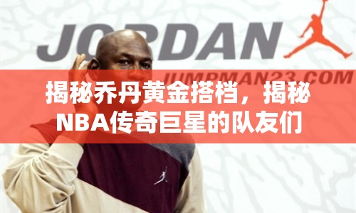 揭秘喬丹黃金搭檔，揭秘NBA傳奇巨星的隊友們
