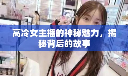 高冷女主播的神秘魅力，揭秘背后的故事