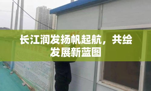 長江潤發(fā)揚帆起航，共繪發(fā)展新藍圖