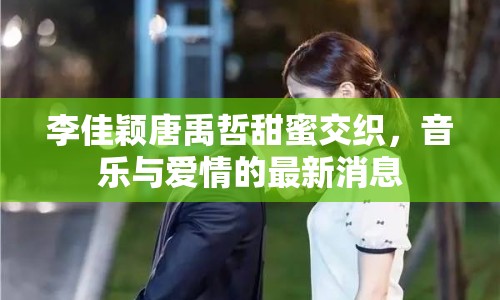 李佳穎唐禹哲甜蜜交織，音樂與愛情的最新消息