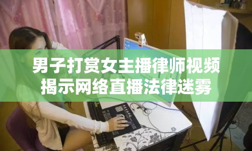 男子打賞女主播律師視頻揭示網(wǎng)絡(luò)直播法律迷霧