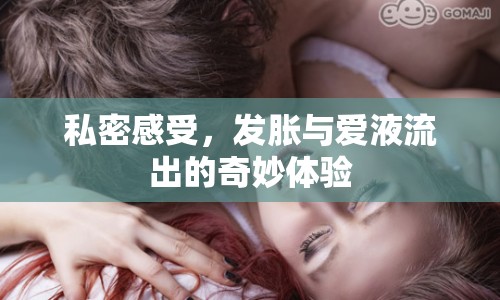 私密感受，發(fā)脹與愛(ài)液流出的奇妙體驗(yàn)