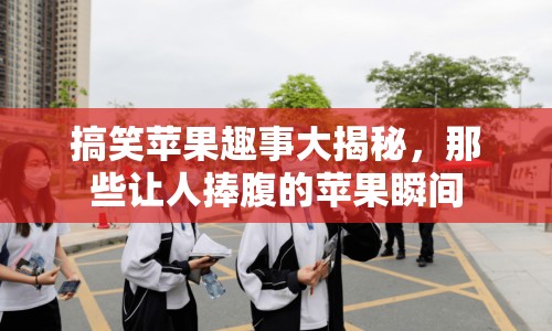 搞笑蘋果趣事大揭秘，那些讓人捧腹的蘋果瞬間