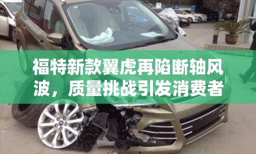 福特新款翼虎再陷斷軸風(fēng)波，質(zhì)量挑戰(zhàn)引發(fā)消費(fèi)者信心危機(jī)