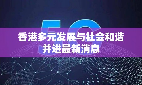 香港多元發(fā)展與社會和諧并進(jìn)最新消息