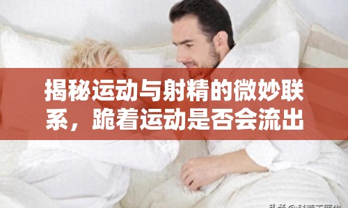 揭秘運動與射精的微妙聯(lián)系，跪著運動是否會流出精液？