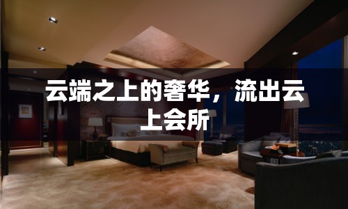 云端之上的奢華，流出云上會所