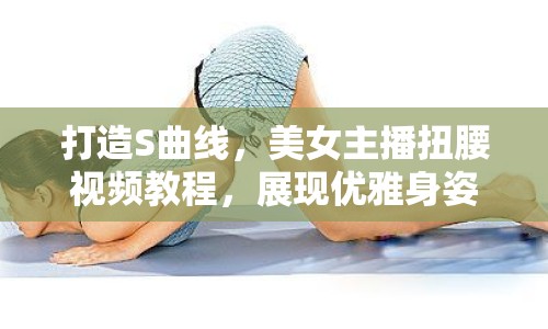 打造S曲線，美女主播扭腰視頻教程，展現(xiàn)優(yōu)雅身姿