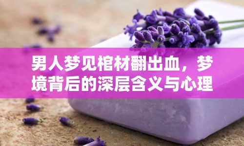男人夢(mèng)見(jiàn)棺材翻出血，夢(mèng)境背后的深層含義與心理解析