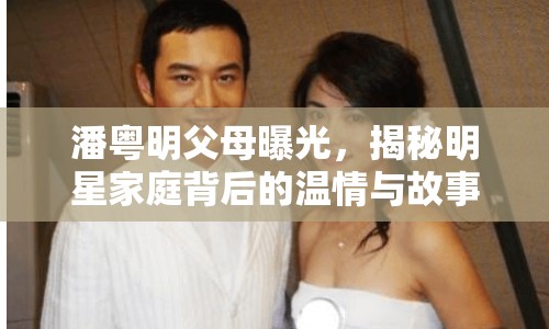 潘粵明父母曝光，揭秘明星家庭背后的溫情與故事