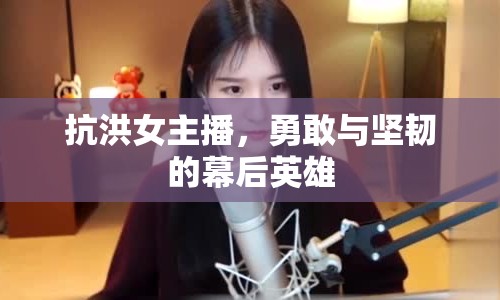 抗洪女主播，勇敢與堅(jiān)韌的幕后英雄