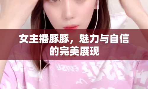 女主播豚豚，魅力與自信的完美展現(xiàn)