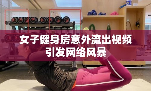 女子健身房意外流出視頻引發(fā)網(wǎng)絡(luò)風(fēng)暴