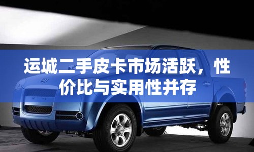 運(yùn)城二手皮卡市場活躍，性價比與實(shí)用性并存