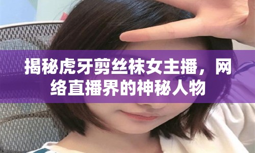 揭秘虎牙剪絲襪女主播，網(wǎng)絡(luò)直播界的神秘人物