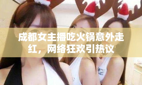 成都女主播吃火鍋意外走紅，網(wǎng)絡(luò)狂歡引熱議
