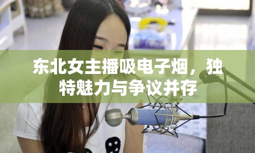 東北女主播吸電子煙，獨(dú)特魅力與爭(zhēng)議并存